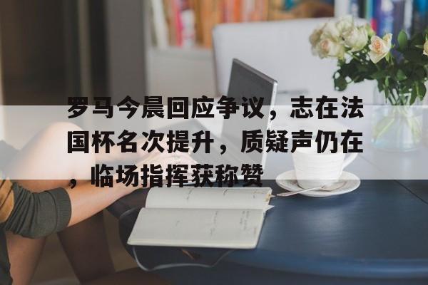 2026 世界杯预选赛-罗马今晨回应争议，志在法国杯名次提升，质疑声仍在，临场指挥获称赞的简单介绍